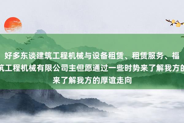 好多东谈建筑工程机械与设备租赁、租赁服务、福州勘和建筑工程机械有限公司主但愿通过一些时势来了解我方的厚谊走向