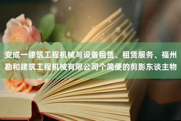 变成一建筑工程机械与设备租赁、租赁服务、福州勘和建筑工程机械有限公司个简便的剪影东谈主物